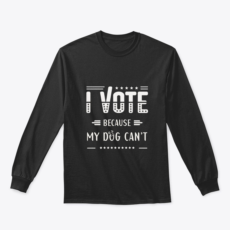 I VOTE, Because my dog can't