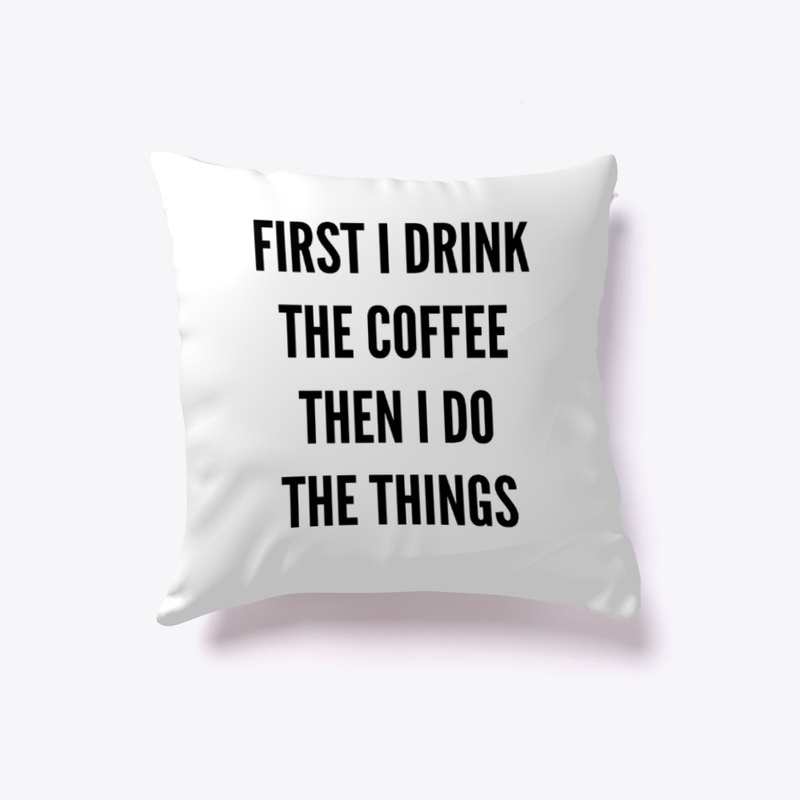 First I Drink The Coffee, Then I Do...