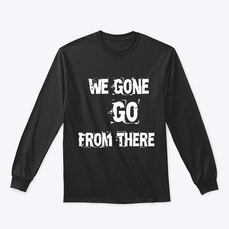 We Gone Go From There Merch