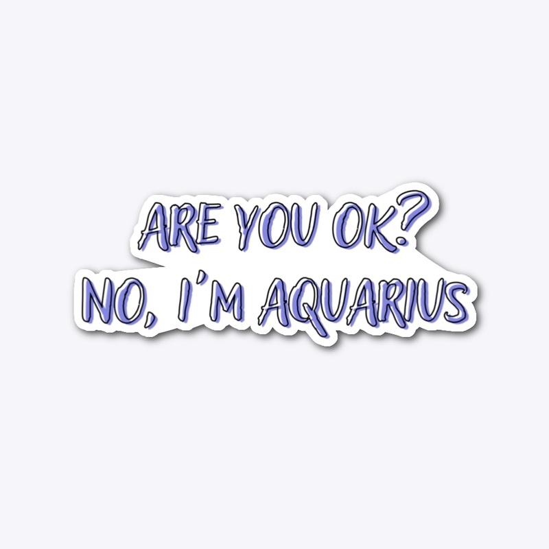 Are you OK? No, I'm Aquarius