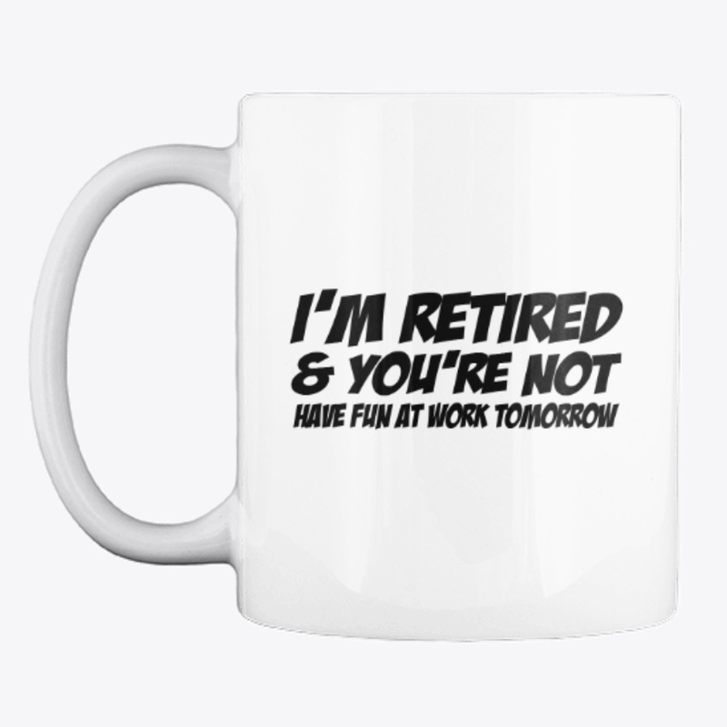 IM RETIRED AND YOU'RE NOT