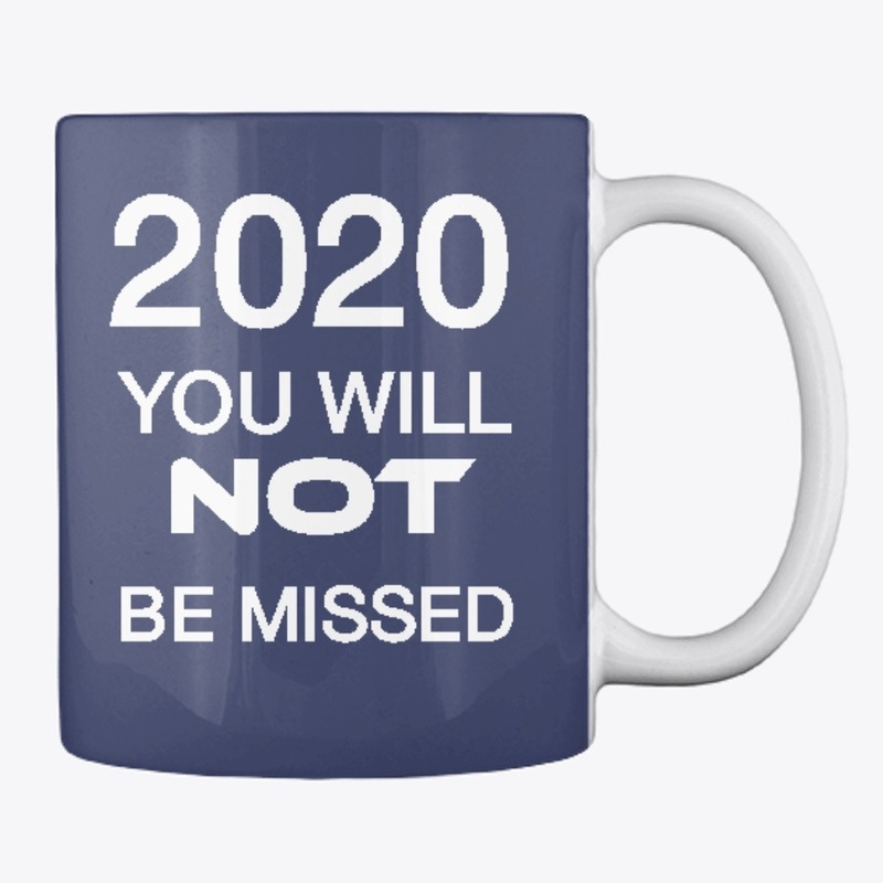 2020 YOU WILL NOT BE MISSED !