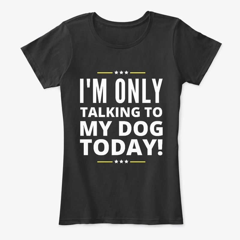 I'M ONLY TALKING TO MY DOG TODAY 