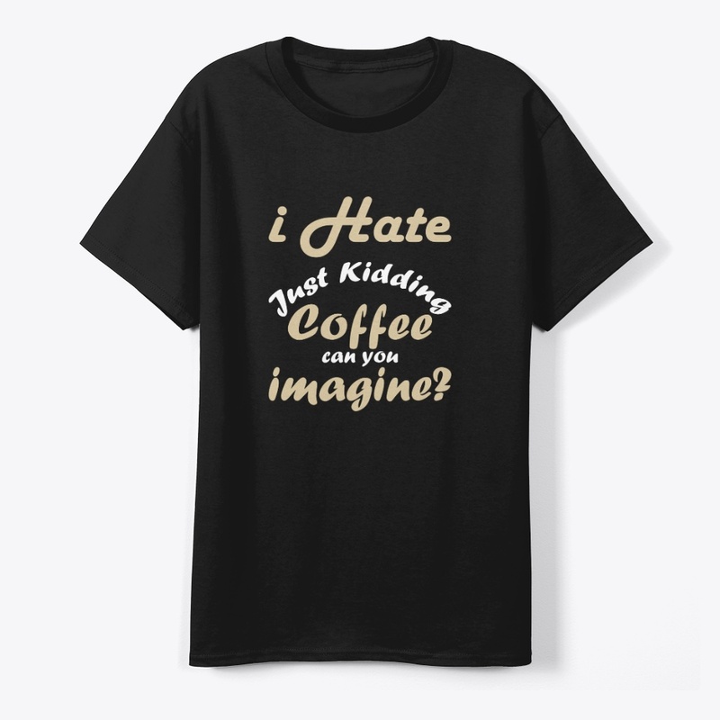 I hate coffee just kidding t shirt funny