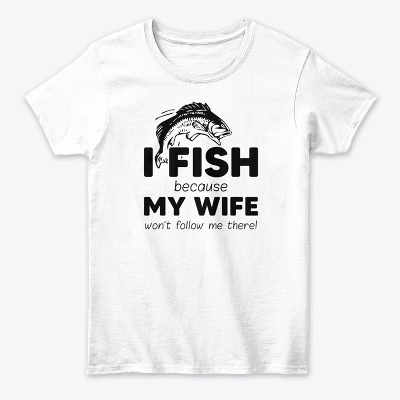I Fish Because My Wife Won't Follow Me