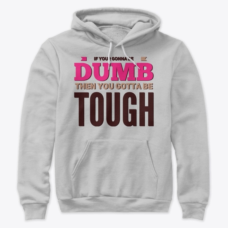 If your gonna be dumb you gotta be thoug