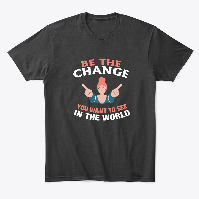 Be The Change You Want T-shirt 