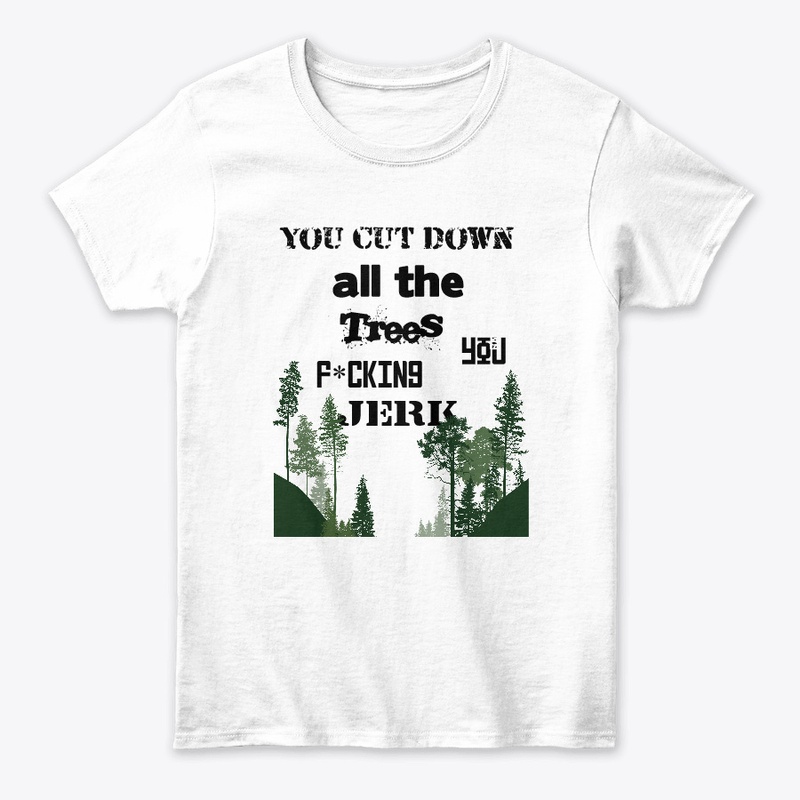 You cut down all the tree's you f*n jerk