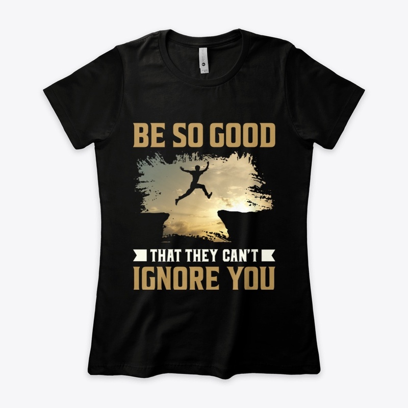 Be so good that they can’t ignore you.
