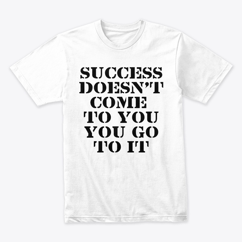 SUCCESS DOESN'T COME TO YOU...