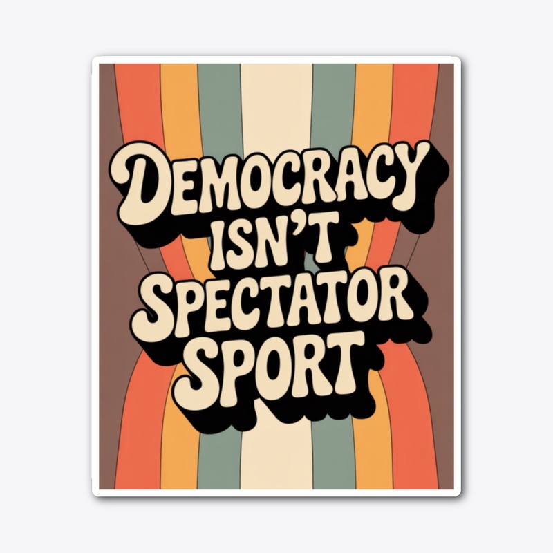 Democracy Isn’t A Spectator Sport