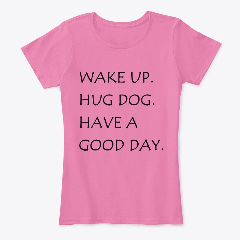 WAKE UP HUG DOG HAVE A GOOD DAY SHIRT