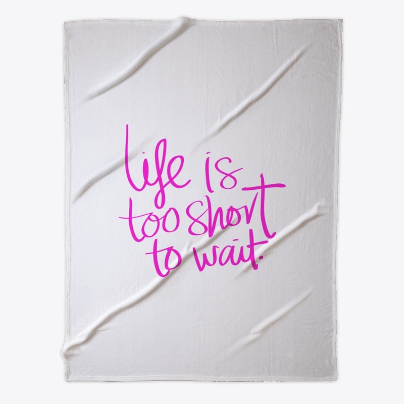 Life is too short to wait.