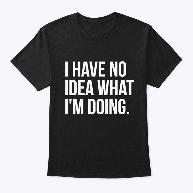 I have no idea what i'm doing T-Shirt