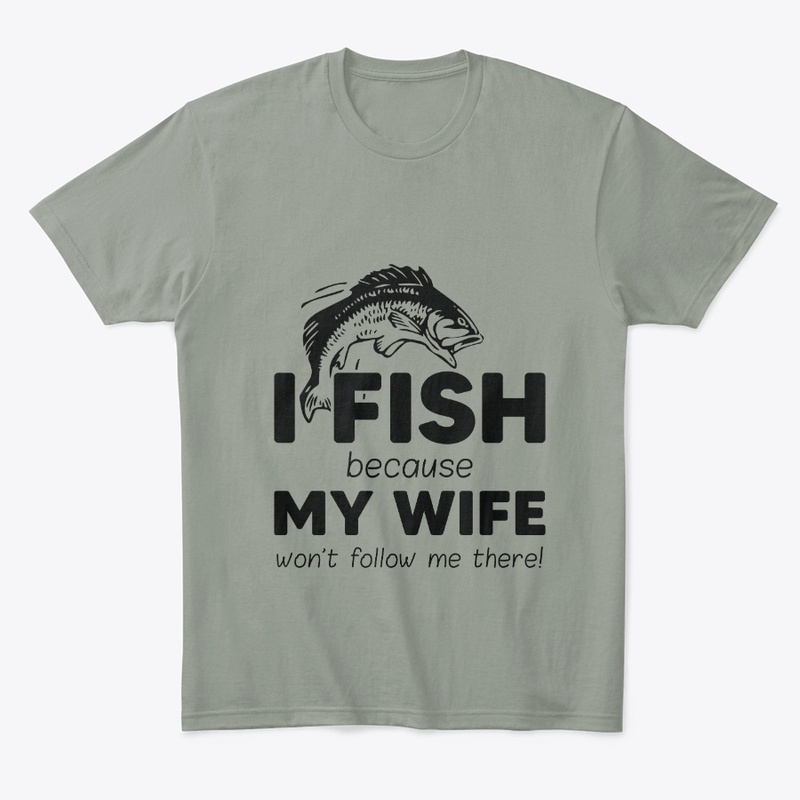 I Fish Because My Wife Won't Follow Me