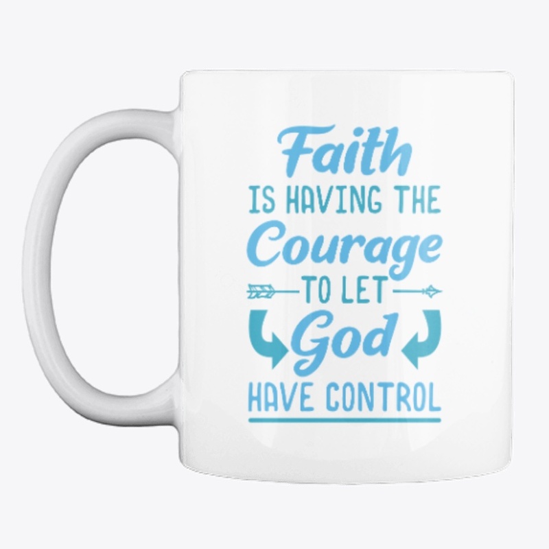 Faith Is Having The Courage To Let God 