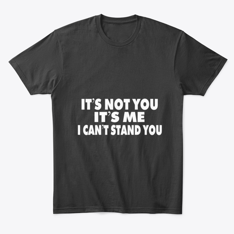 It’s Not You It’s Me I Can’t Stand You
