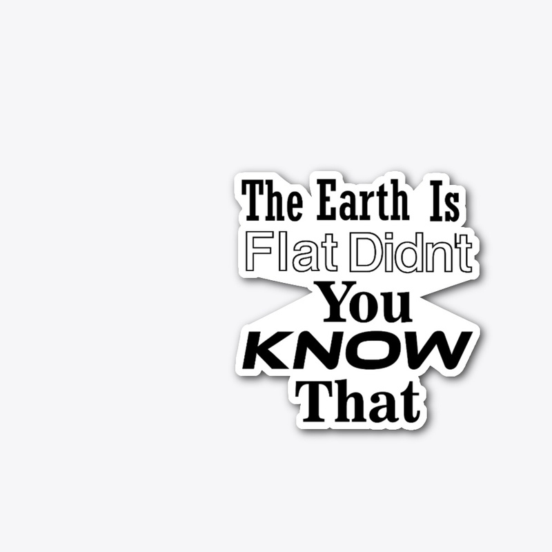 The Earth Is Flat Didn't You Know That 