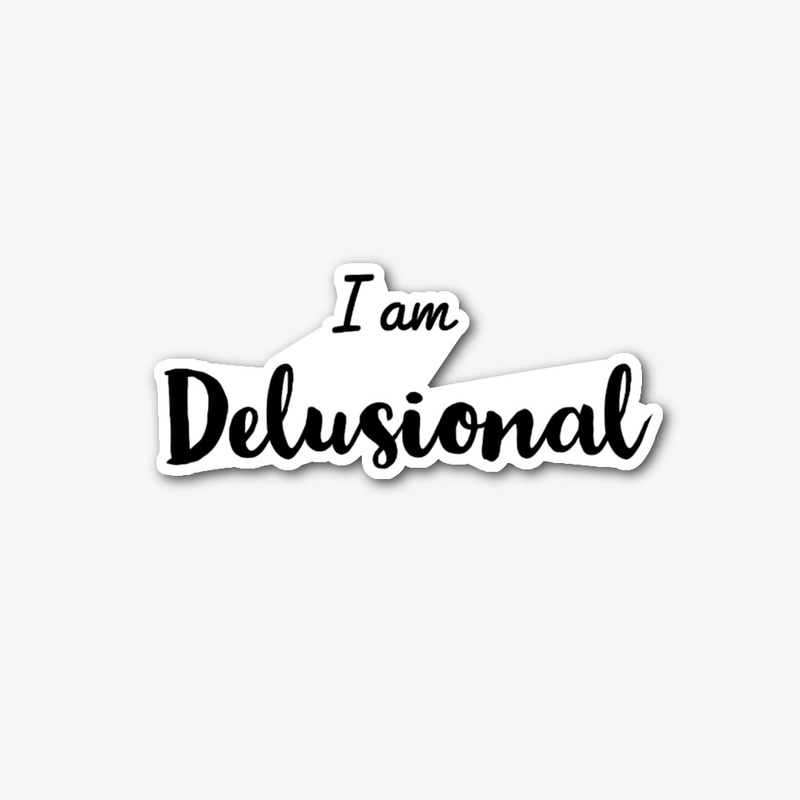 I'm delusional 