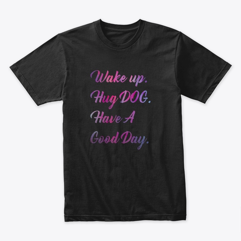 Wake up. hug a dog. have a good day