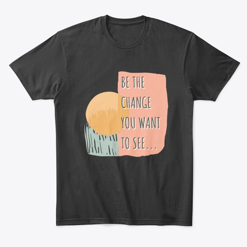 Be The Change You Want To See