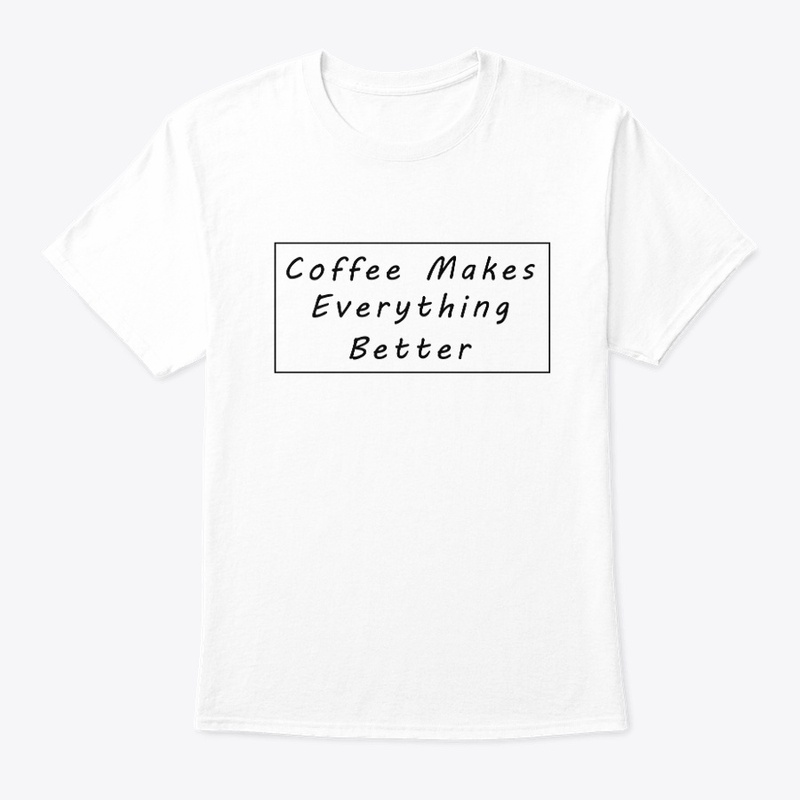 Coffee Makes Everything Better T-Shirt