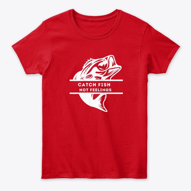 Fishing Tees: Catch Fish Not Feelings