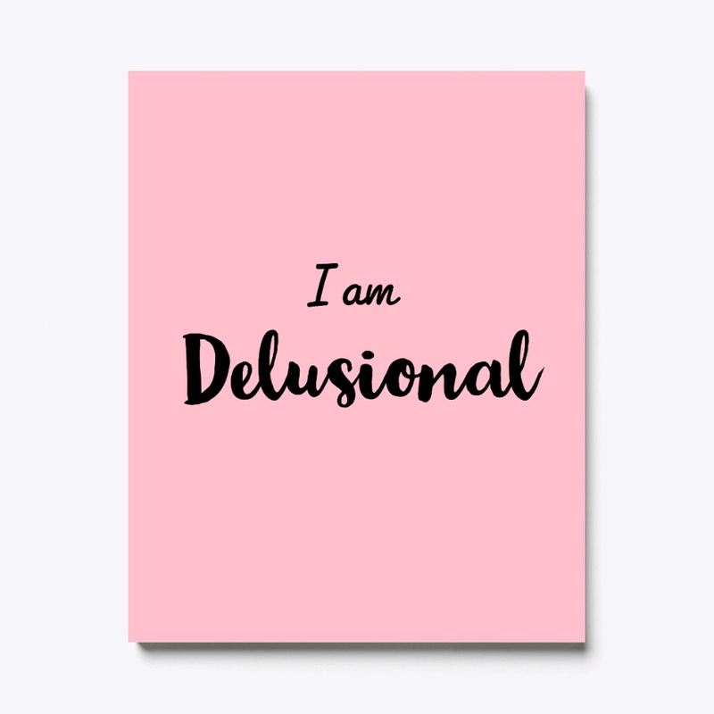I'm delusional 