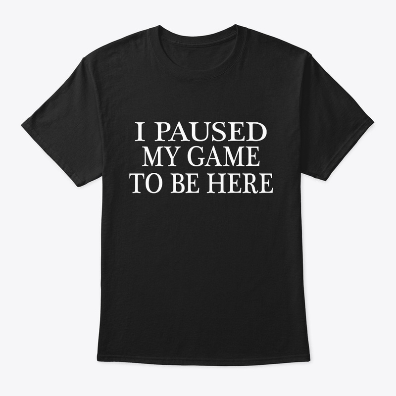 I paused my game to be here tshirt