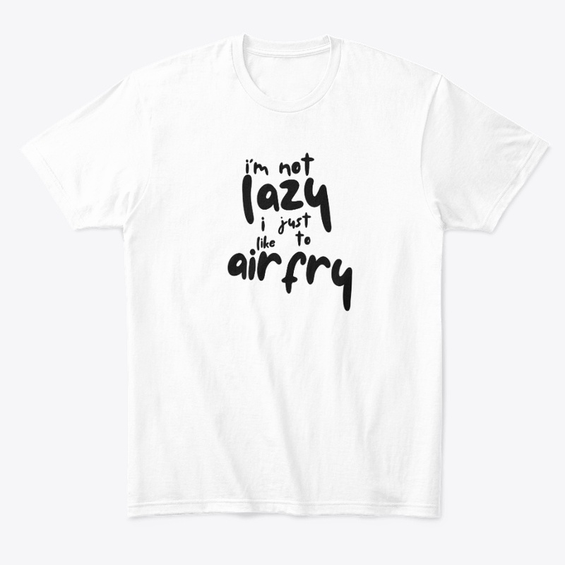 Im Not Lazy I Like To Air Fry