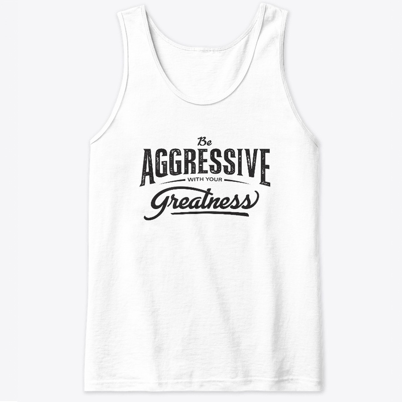 Be aggressive with your greatness