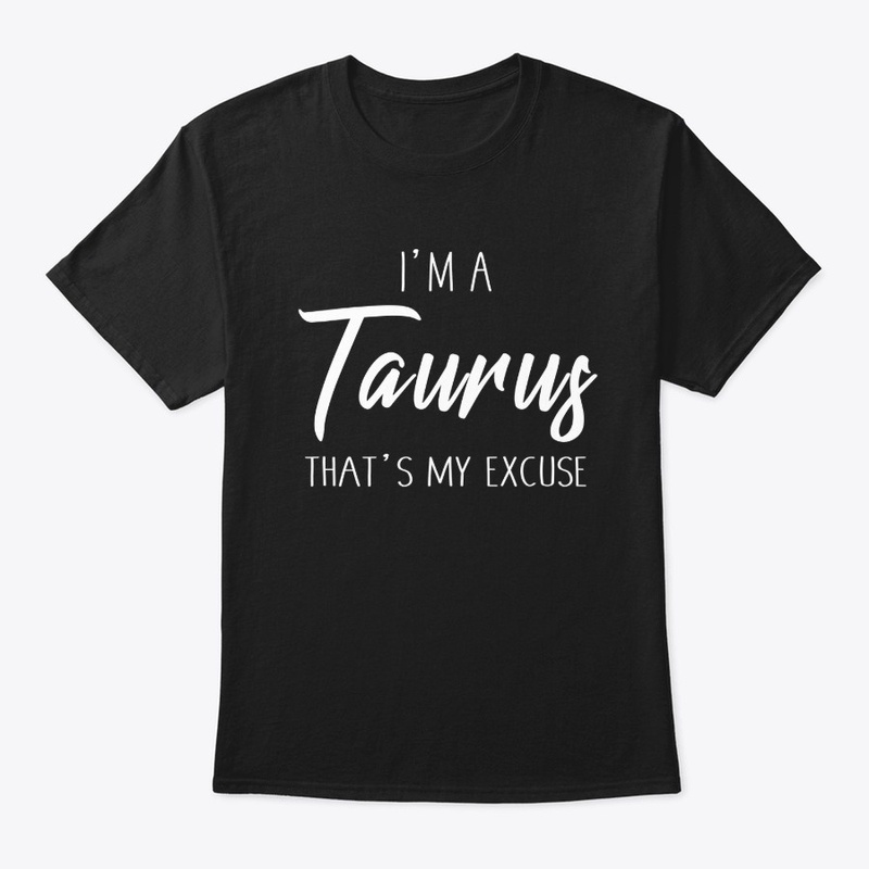 I'm A Taurus Thats My Excuse