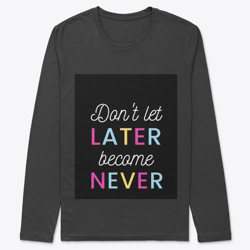 DONT LET LATER BECOMES NEVER