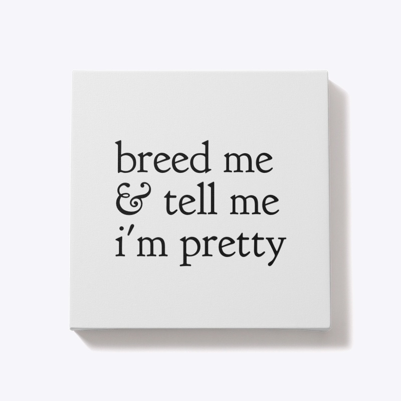 Breed me &amp; tell me I'm pretty