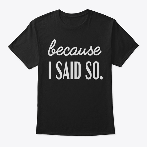Because I Said So Tshirt Mothers Day Fun Black T-Shirt Front