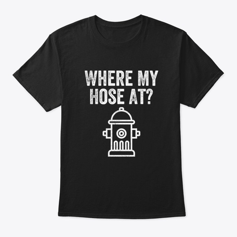 Funny Where My Hose At T Shirt Fireman D Black T-Shirt Front
