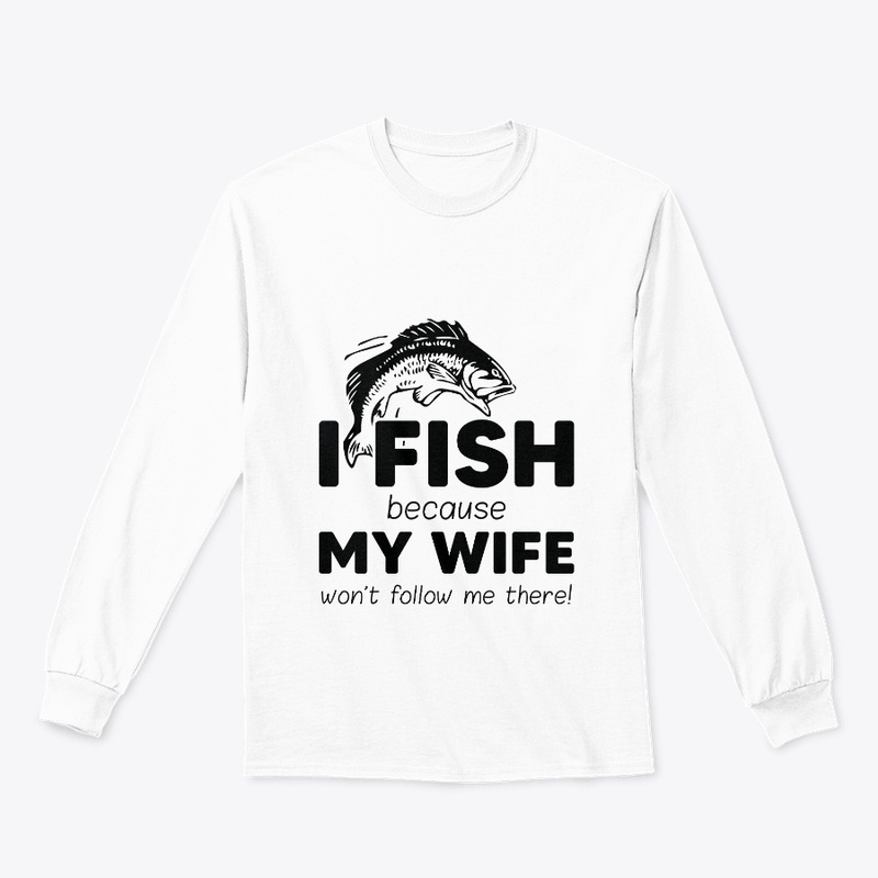 I Fish Because My Wife Won't Follow Me