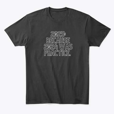 "Because 2025 Was Just Practice" Blk Black T-Shirt Front