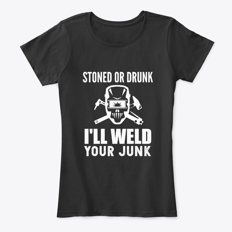 Stoned or Drunk I'll Weld  Your Junk