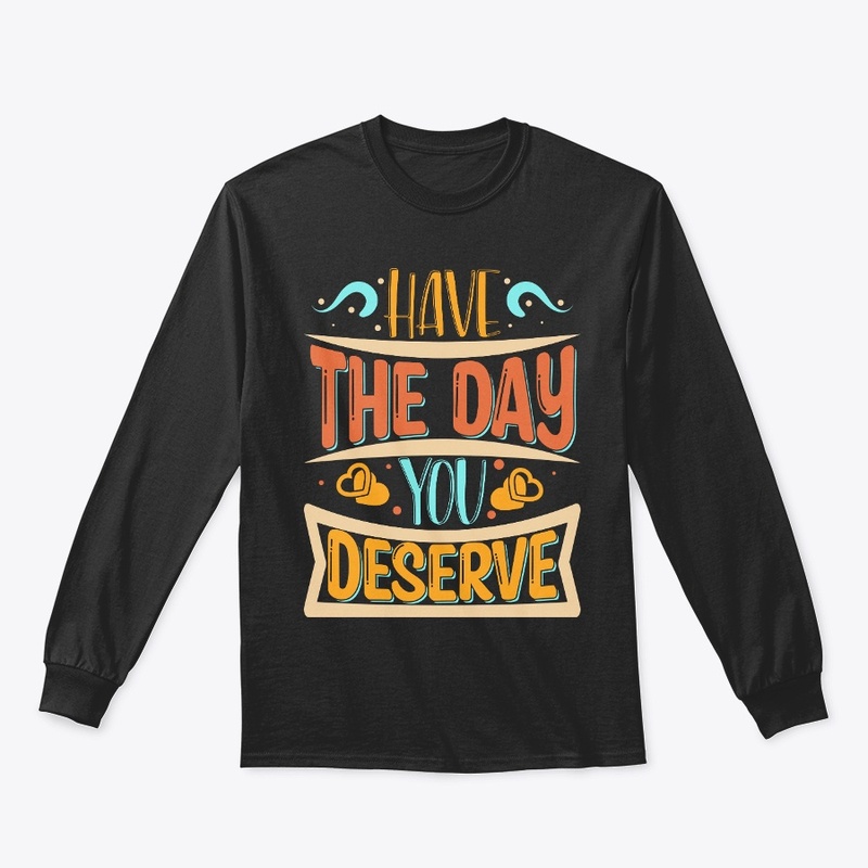 Have The day You Deserve T-shirt