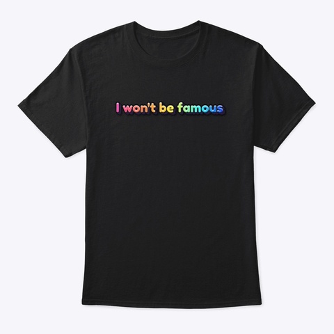 I Won’t Be Famous!  Black T-Shirt Front