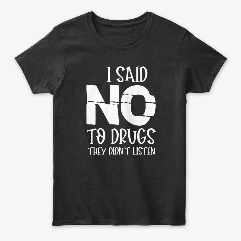 I SAID NO TO DRUGS THEY DIDN'T LISTEN