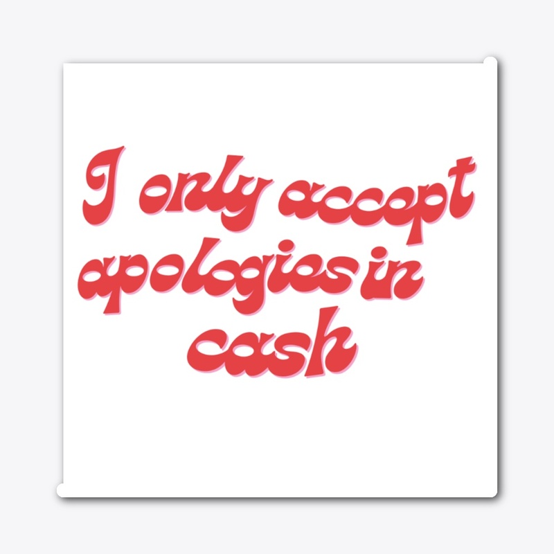 I only accept apologies in cash
