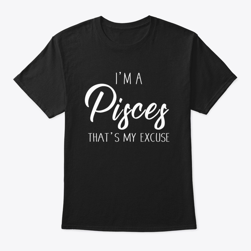 I'm A Pisces Thats My Excuse