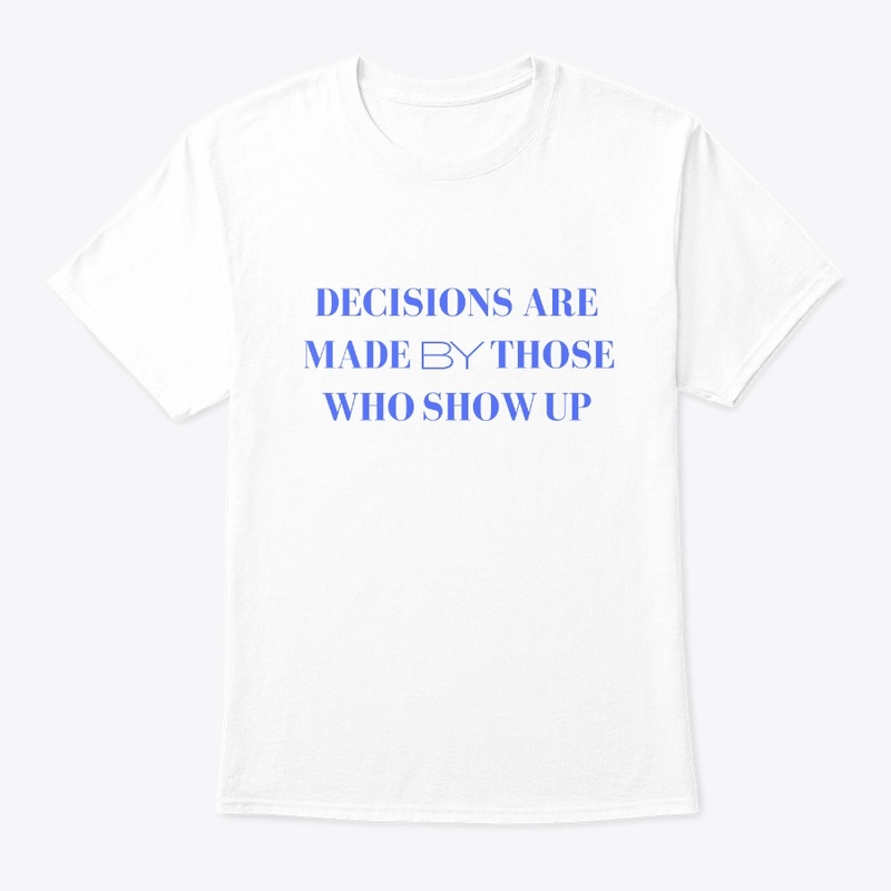 Decisions Are Made By Those Who Show Up.