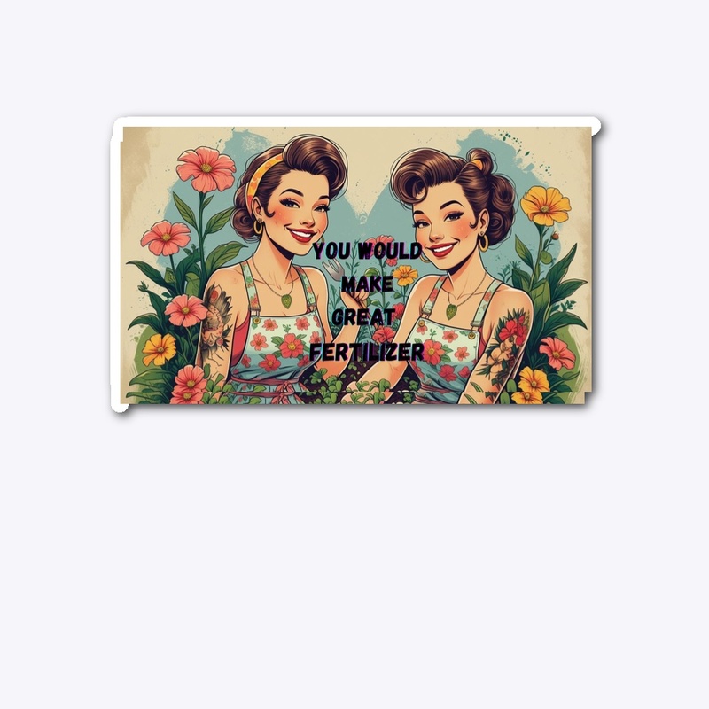 You would make great fertilizer 