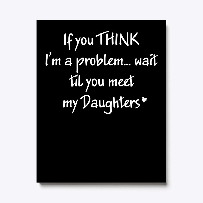 Think I'm A Problem Meet My Daughters