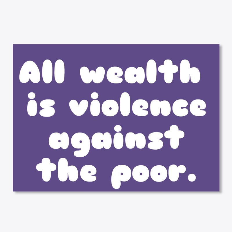 All wealth is violence against the poor.