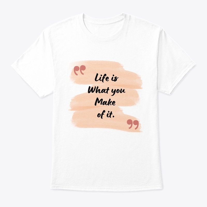 Life Is What You Make Of It.