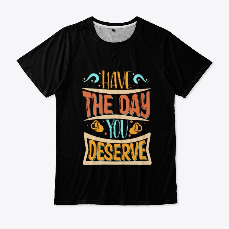 Have The day You Deserve T-shirt